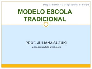 PROF. JULIANA SUZUKI [email_address] MODELO ESCOLA TRADICIONAL Disciplina:Didática e Tecnologia aplicada à educação 