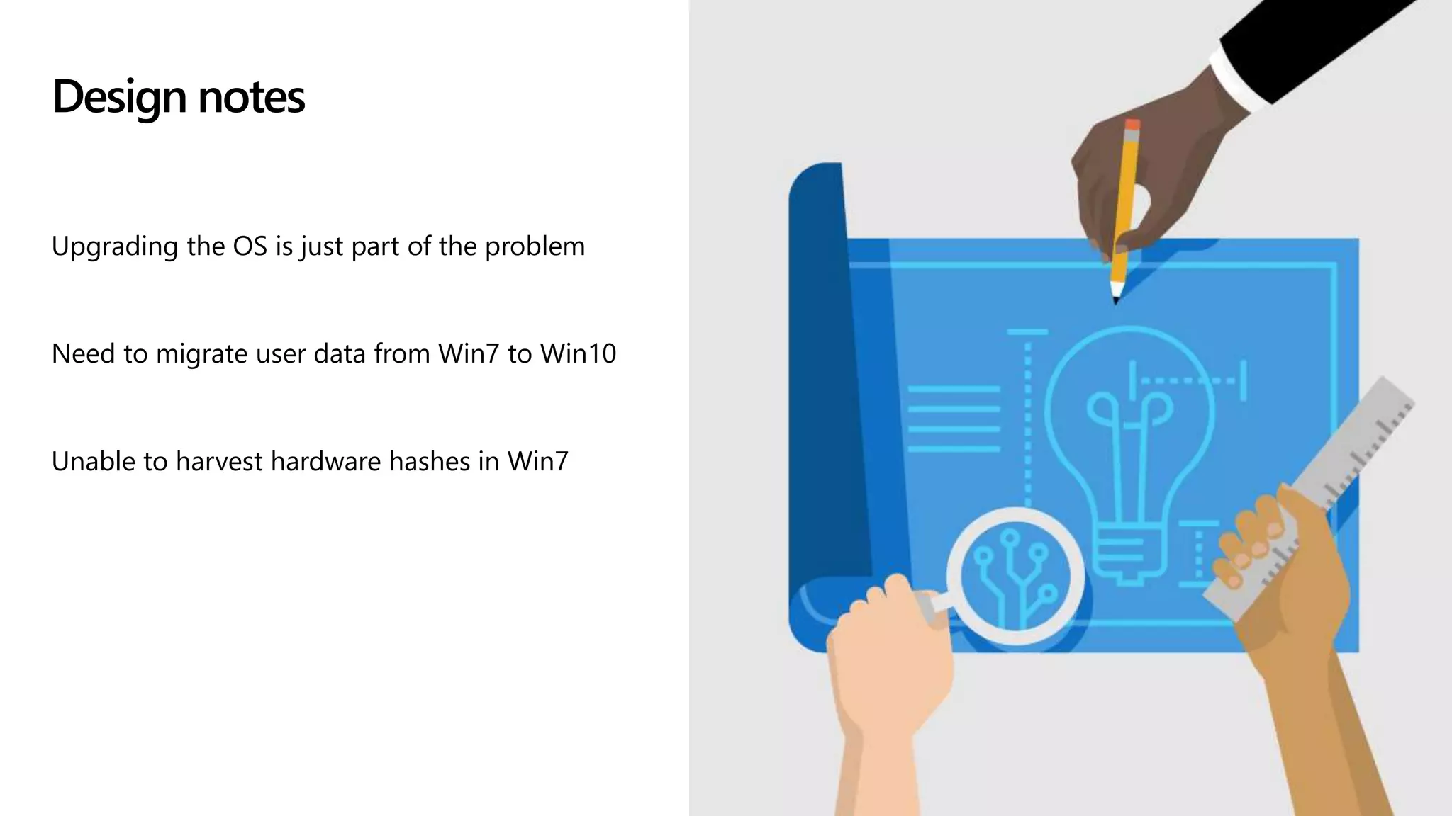 Design notes
Upgrading the OS is just part of the problem
Need to migrate user data from Win7 to Win10
Unable to harvest hardware hashes in Win7
 