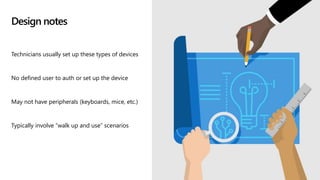 Design notes
Technicians usually set up these types of devices
No defined user to auth or set up the device
May not have peripherals (keyboards, mice, etc.)
Typically involve “walk up and use” scenarios
 