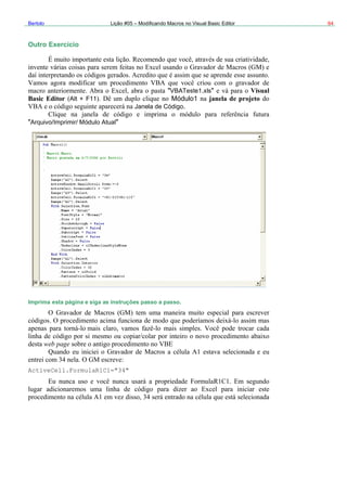 Bertolo Lição #05 – Modificando Macros no Visual Basic Editor 64
Outro Exercício
"VBATeste1.xls" Visual
Basic Editor Alt + F11 Módulo1 janela de projeto
Janela de Código.
tiveCell.FormulaR1C1="34"
"Arquivo/Imprimir/ Módulo Atual"
Imprima esta página e siga as instruções passo a passo.
web page
Ac
 