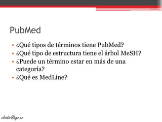 PubMed¿Qué tipos de términos tiene PubMed?¿Qué tipo de estructura tiene el árbol MeSH?¿Puede un término estar en más de una categoría?¿Qué es MedLine?elrobin@ugr.es