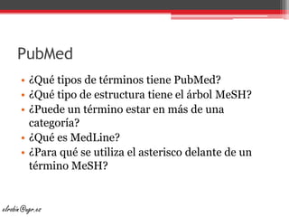 PubMed¿Qué tipos de términos tiene PubMed?¿Qué tipo de estructura tiene el árbol MeSH?¿Puede un término estar en más de una categoría?¿Qué es MedLine?¿Para qué se utiliza el asterisco delante de un término MeSH?elrobin@ugr.es