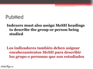 PubMedIndexersmustalsoassignMeSHheadingsto describe thegrouporpersonbeingstudiedLos indizadores también deben asignar encabezamientos MeSH para describir los grupo o personas que son estudiadoselrobin@ugr.es