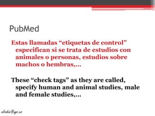 PubMedEstas llamadas “etiquetas de control” especifican si se trata de estudios con animales o personas, estudios sobre machos o hembras,…These “checktags” as they are called, specifyhuman and animal studies, male and femalestudies,… elrobin@ugr.es