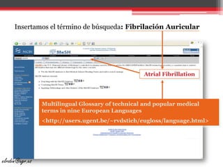 Insertamos el término de búsqueda: Fibrilación Auricular  Atrial FibrillationMultilingualGlossary of technical and popular medicalterms in nineEuropeanLanguages<http://users.ugent.be/~rvdstich/eugloss/language.html>elrobin@ugr.es