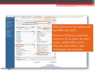 Sólo queremos que aparezcan aquellos que sean:Ensayos Clínicos, pacientes mayores de 65 años, de sexo mujer, publicados en los últimos cinco años y que contengan un resumen.elrobin@ugr.es