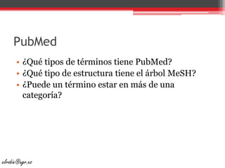 PubMed¿Qué tipos de términos tiene PubMed?¿Qué tipo de estructura tiene el árbol MeSH?¿Puede un término estar en más de una categoría?elrobin@ugr.es