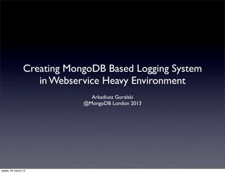 Creating MongoDB Based Logging System
                    in Webservice Heavy Environment
                               Arkadiusz Goralski
                             @MongoDB London 2013




piątek, 29 marca 13
 