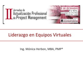 Liderazgo en Equipos Virtuales Ing. Mónica Herbon, MBA, PMP® 