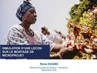 SIMULATION D’UNE LECON
SUR LE MONTAGE DE
MICROPROJET
Reine DAGBO
Alliance Française de Garoua – Cameroun
Décembre 2018
 