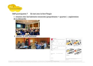 Prospective, stratégie participative, Densification pavillonnaire et Orientations d’Aménagement Programmées
Montrevault Communauté : Alain VINCENT, Président de Montrevault Communauté, Communauté de communes Moine et Sèvre : Jean-Louis MARTIN, Vice président en charge de l’Urbanisme, François TAVERNIER, paysagiste, Nolwenn DULIEU, Architecte urbaniste de l’Atelier du Lieu
OAP participative ?
1 : réunion avec les habitants concernés (propriétaires + quartier ) : explicitation
de la démarche
En test avec le Scot Tregor
2 : Atelier 1h avec habitants
 