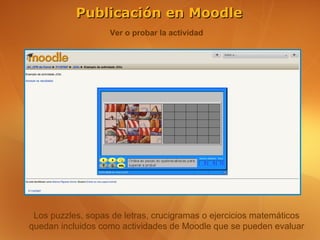 Publicación en Moodle
                   Ver o probar la actividad




 Los puzzles, sopas de letras, crucigramas o ejercicios matemáticos
quedan incluidos como actividades de Moodle que se pueden evaluar
 