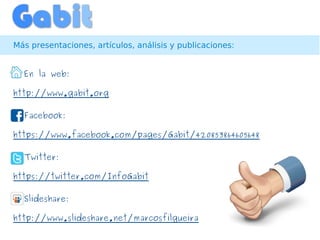 Más presentaciones, artículos, análisis y publicaciones:


@ En la web:

http://www.gabit.org

@ Facebook:

https://www.facebook.com/pages/Gabit/420853864605648

@ Twitter:

https://twitter.com/InfoGabit

@ Slideshare:

http://www.slideshare.net/marcosfilgueira
 