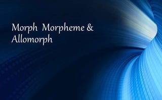 Morph Morpheme &
Allomorph
 