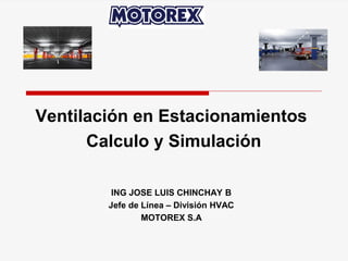 Ventilación en Estacionamientos
Calculo y Simulación
ING JOSE LUIS CHINCHAY B
Jefe de Línea – División HVAC
MOTOREX S.A
 