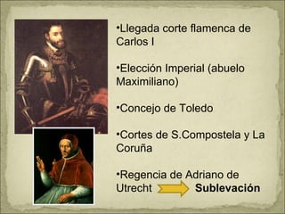 Llegada corte flamenca de Carlos I Elección Imperial (abuelo Maximiliano) Concejo de Toledo Cortes de S.Compostela y La Coruña Regencia de Adriano de Utrecht  Sublevación 