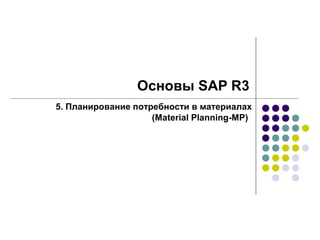 Основы SAP R3
5. Планирование потребности в материалах
                    (Material Planning-MP)
 