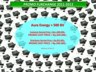 PROMO FURCHANGE 2011-2012




    Aura Energy = 500 BV
   Customer Normal Price = Rp.1.080.000,-
  PROMO CUST PRICE = Rp.650.000,-
   Distributor Normal Price = Rp.835.000,-
  PROMO DIST PRICE = Rp.500.000,-
               Valid true 31 Des’11
 