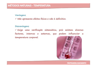 Vantagens
Não apresenta efeitos físicos e não é definitivo.
Desvantagens
Exige uma verificação sistemática, pois existem diversos
factores, internos e externos, que podem influenciar afactores, internos e externos, que podem influenciar a
temperatura corporal.
 