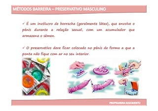 É um invólucro de borracha (geralmente látex), que envolve o
pénis durante a relação sexual, com um acumulador que
armazena o sémen.
O preservativo deve ficar colocado no pénis de forma a que a
ponta não fique com ar no seu interior.ponta não fique com ar no seu interior.
 