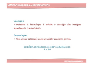 Vantagens
Impedem a fecundação e evitam o contágio das infecções
sexualmente transmissíveis.
Desvantagens
Tem de ser colocados antes de existir contacto genital.
EFICÁCIA (Gravidezes em 100 mulheres/ano):
5 a 10
 