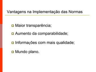 Vantagens na Implementação das Normas
 Maior transparência;
 Aumento da comparabilidade;
 Informações com mais qualidade;
 Mundo plano.
 