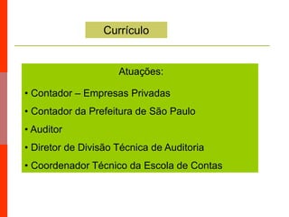 Currículo
Atuações:
• Contador – Empresas Privadas
• Contador da Prefeitura de São Paulo
• Auditor
• Diretor de Divisão Técnica de Auditoria
• Coordenador Técnico da Escola de Contas
 