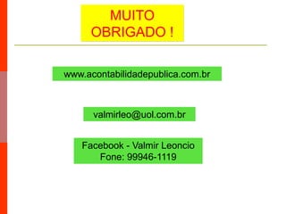 valmirleo@uol.com.br
www.acontabilidadepublica.com.br
MUITO
OBRIGADO !
Facebook - Valmir Leoncio
Fone: 99946-1119
 