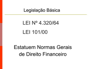 LEI Nº 4.320/64
LEI 101/00
Estatuem Normas Gerais
de Direito Financeiro
Legislação Básica
 