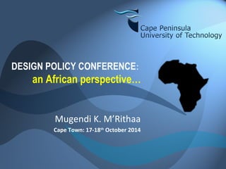 DESIGN POLICY CONFERENCE: 
an African perspective… 
Mugendi K. M’Rithaa 
Cape Town: 17-18th October 2014 
 