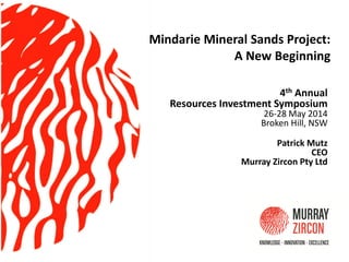 Mindarie Mineral Sands Project:
A New Beginning
4th Annual
Resources Investment Symposium
26-28 May 2014
Broken Hill, NSW
Patrick Mutz
CEO
Murray Zircon Pty Ltd
 