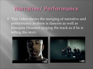 This video shows the merging of narrative and performance as there is dancers as well as Marques Houston singing the track as if he is telling the story.  