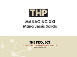 MANAGING XXI
María Jesús Salido



       THE PROJECT
EQUIPOS ESPECIALES PARA PROYECTOS ÚNICOS
            www.theproject.ws




                                           1
 