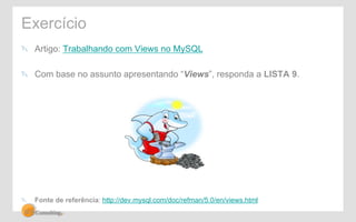 Exercício 
! Artigo: Trabalhando com Views no MySQL 
! Com base no assunto apresentando “Views”, responda a LISTA 9. 
! Fonte de referência: http://dev.mysql.com/doc/refman/5.0/en/views.html 
