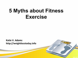 5 Myths about Fitness
        Exercise



Katie V. Adams
http://weightlosstoday.info
 