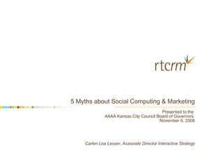 5 Myths about Social Computing & Marketing Presented to the  AAAA Kansas City Council Board of Governors  November 6, 2008 Carlen Lea Lesser, Associate Director Interactive Strategy 