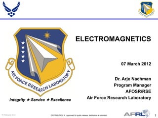 ELECTROMAGNETICS


                                                                                                        07 March 2012


                                                                                        Dr. Arje Nachman
                                                                                       Program Manager
                                                                                             AFOSR/RSE
         Integrity  Service  Excellence                                  Air Force Research Laboratory


15 February 2012              DISTRIBUTION A: Approved for public release; distribution is unlimited.                   1
 