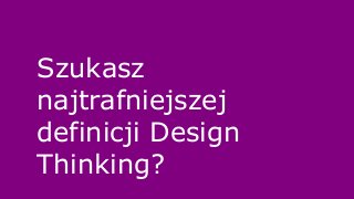Szukasz 
najtrafniejszej 
definicji Design 
Thinking? 
 
