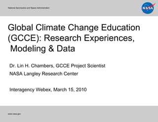 Global Climate Change Education (GCCE): Research Experiences,  Modeling & Data National Aeronautics and Space Administration www.nasa.gov  Dr. Lin H. Chambers, GCCE Project Scientist NASA Langley Research Center Interagency Webex, March 15, 2010 