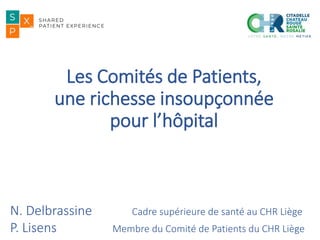 Les Comités de Patients,
une richesse insoupçonnée
pour l’hôpital
N. Delbrassine Cadre supérieure de santé au CHR Liège
P. Lisens Membre du Comité de Patients du CHR Liège
 