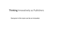 Thinking Innovatively as Publishers
Everyone in the room can be an innovator.
 