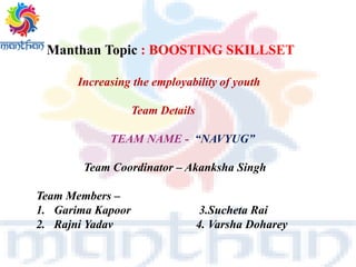 Manthan Topic : BOOSTING SKILLSET
Increasing the employability of youth
Team Details
TEAM NAME - “NAVYUG”
Team Coordinator – Akanksha Singh
Team Members –
1. Garima Kapoor 3.Sucheta Rai
2. Rajni Yadav 4. Varsha Doharey
 