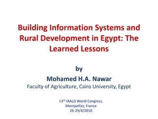 Building Information Systems and Rural Development in Egypt: The Learned Lessons by Mohamed H.A. NawarFaculty of Agriculture, Cairo University, Egypt 13th IAALD World Congress,  Montpellier, France 26-29/4/2010 