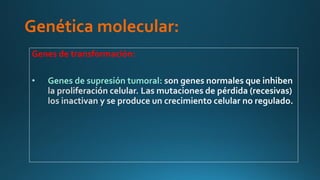 Genética molecular:
Genes de transformación:
• Genes de supresión tumoral:
 