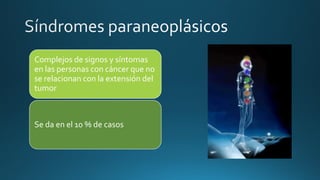 Complejos de signos y síntomas
en las personas con cáncer que no
se relacionan con la extensión del
tumor
Se da en el 10 % de casos
 