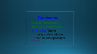 Carcinoma.
(Del lat. carcinōma, y
este del gr. καρκίνωμα).
1. m. Med. Tumor
maligno derivado de
estructuras epiteliales.
www.rae.es
 