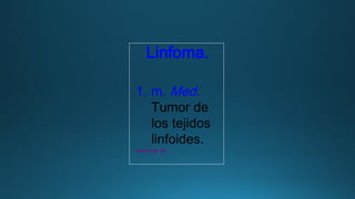 Linfoma.
1. m. Med.
Tumor de
los tejidos
linfoides.
www.rae.es
 
