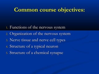 Common course objectives:
1.1. Functions of the nervous systemFunctions of the nervous system
2.2. Organization of the nervous systemOrganization of the nervous system
3.3. Nerve tissue and nerve cell typesNerve tissue and nerve cell types
4.4. Structure of a typical neuronStructure of a typical neuron
5.5. Structure of a chemical synapseStructure of a chemical synapse
 