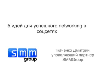 5 идей для успешного networking в
            соцсетях


                    Ткаченко Дмитрий,
                  управляющий партнер
                       SMMGroup
 