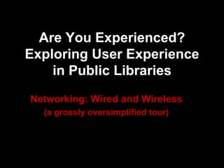 Are You Experienced?
Exploring User Experience
in Public Libraries
Networking: Wired and Wireless
(a grossly oversimplified tour)
 